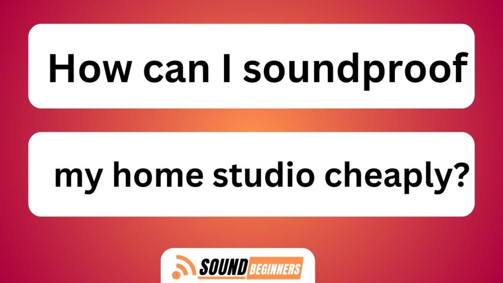 How Can I Soundproof My Home Studio Cheaply?